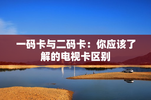 一码卡与二码卡：你应该了解的电视卡区别