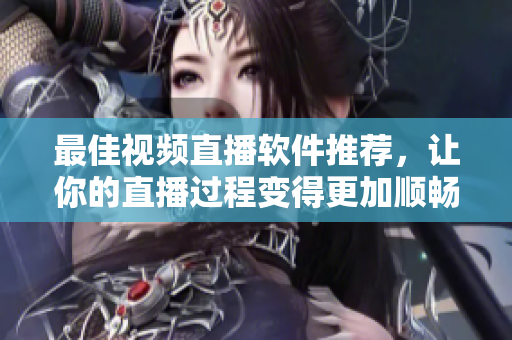 最佳视频直播软件推荐，让你的直播过程变得更加顺畅易用