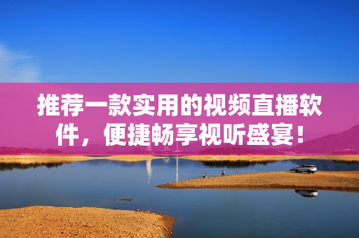 推荐一款实用的视频直播软件，便捷畅享视听盛宴！