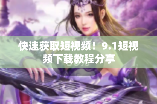 快速获取短视频！9.1短视频下载教程分享
