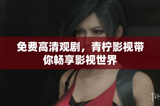 免费高清观剧，青柠影视带你畅享影视世界