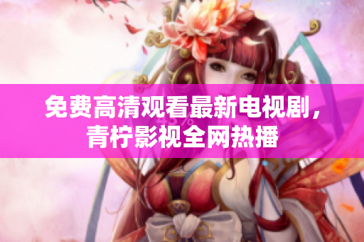 免费高清观看最新电视剧，青柠影视全网热播