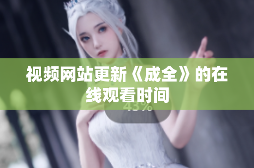 视频网站更新《成全》的在线观看时间