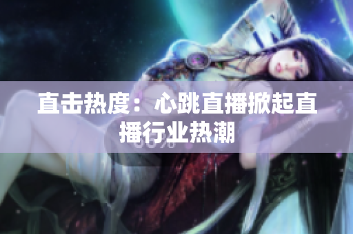 直击热度：心跳直播掀起直播行业热潮