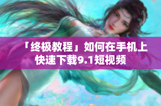 「终极教程」如何在手机上快速下载9.1短视频