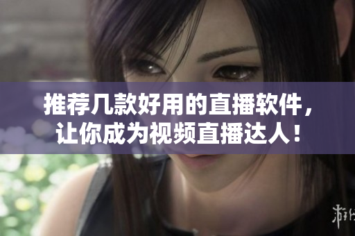 推荐几款好用的直播软件，让你成为视频直播达人！