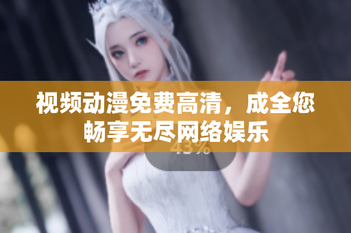 视频动漫免费高清，成全您畅享无尽网络娱乐