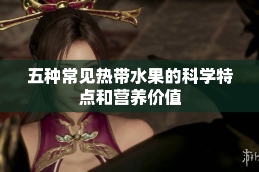 五种常见热带水果的科学特点和营养价值