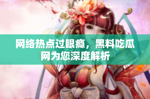 网络热点过眼瘾，黑料吃瓜网为您深度解析
