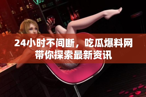 24小时不间断，吃瓜爆料网带你探索最新资讯