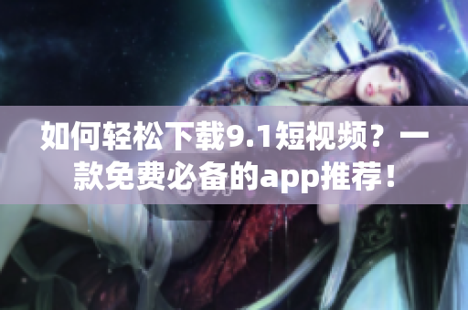 如何轻松下载9.1短视频？一款免费必备的app推荐！