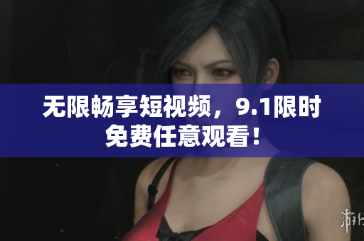 无限畅享短视频，9.1限时免费任意观看！