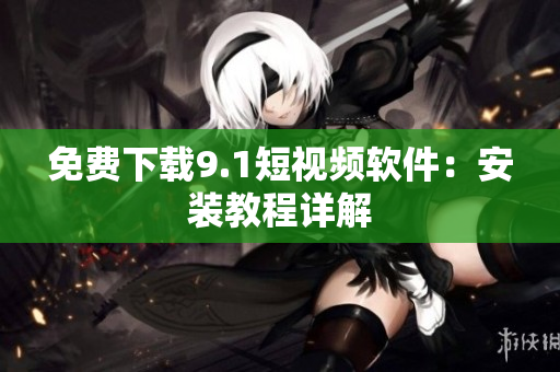 免费下载9.1短视频软件：安装教程详解