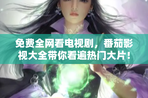 免费全网看电视剧，番茄影视大全带你看遍热门大片！
