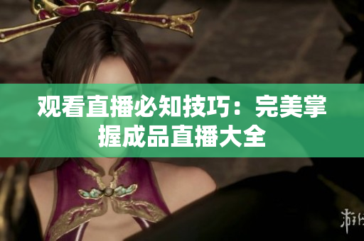 观看直播必知技巧：完美掌握成品直播大全