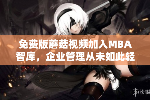 免费版蘑菇视频加入MBA智库，企业管理从未如此轻松