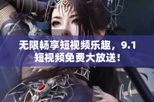 无限畅享短视频乐趣，9.1短视频免费大放送！