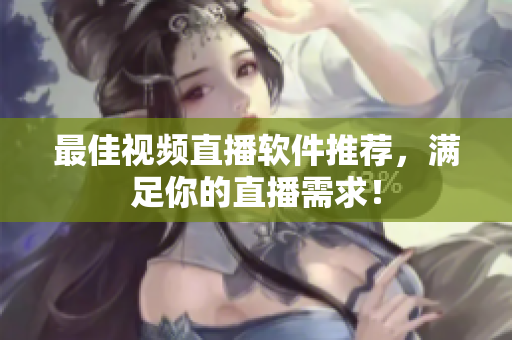 最佳视频直播软件推荐，满足你的直播需求！