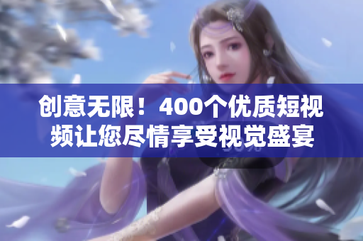 创意无限！400个优质短视频让您尽情享受视觉盛宴