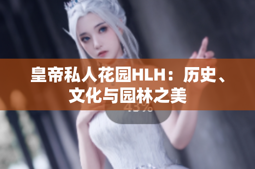 皇帝私人花园HLH：历史、文化与园林之美