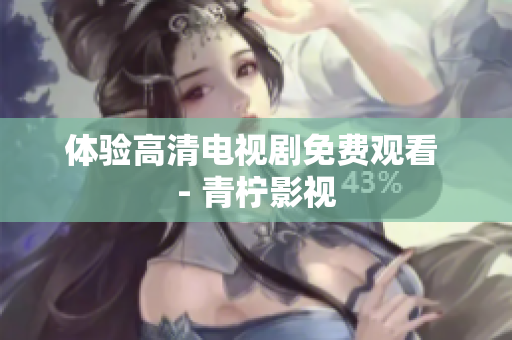 体验高清电视剧免费观看 - 青柠影视