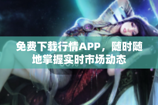 免费下载行情APP，随时随地掌握实时市场动态