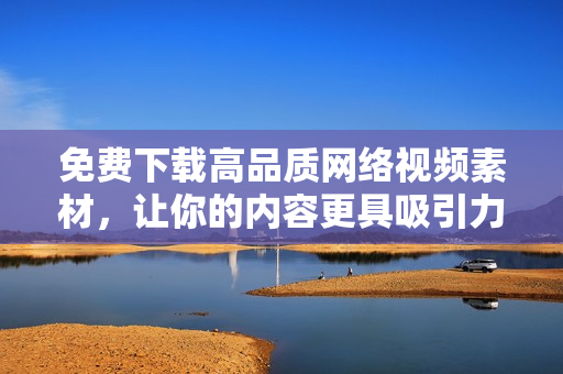 免费下载高品质网络视频素材，让你的内容更具吸引力！
