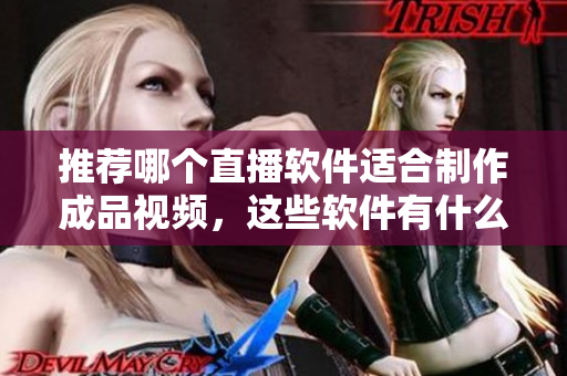 推荐哪个直播软件适合制作成品视频，这些软件有什么优点？
