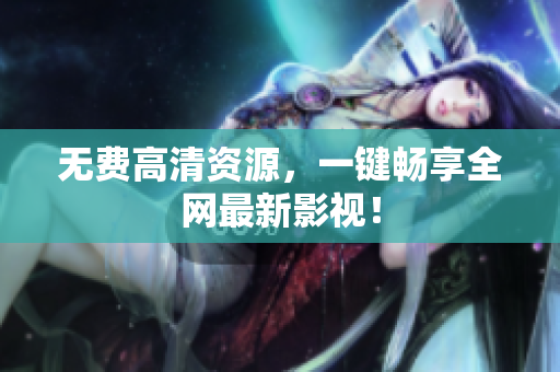 无费高清资源，一键畅享全网最新影视！
