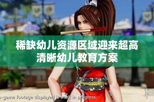 稀缺幼儿资源区域迎来超高清晰幼儿教育方案