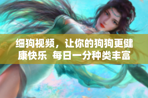 细狗视频，让你的狗狗更健康快乐  每日一分种类丰富且实用的狗狗教学视频