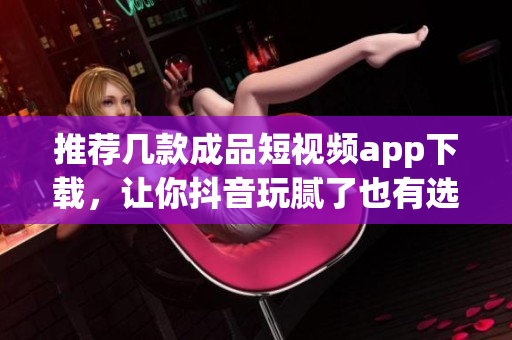 推荐几款成品短视频app下载，让你抖音玩腻了也有选择