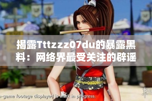 揭露Tttzzz07du的暴露黑料：网络界最受关注的辟谣之争