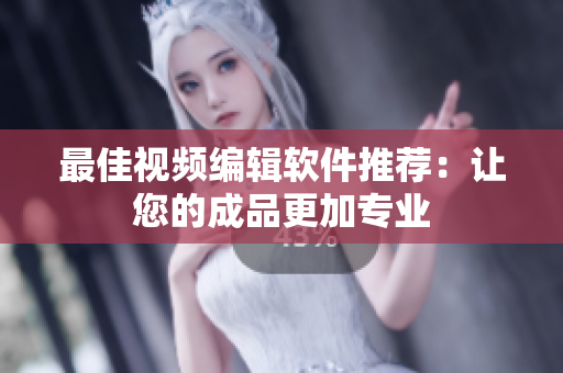最佳视频编辑软件推荐：让您的成品更加专业