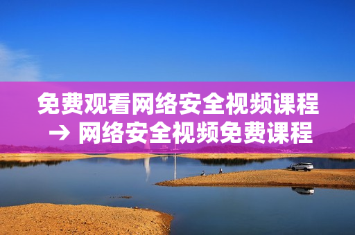 免费观看网络安全视频课程 → 网络安全视频免费课程限时开放