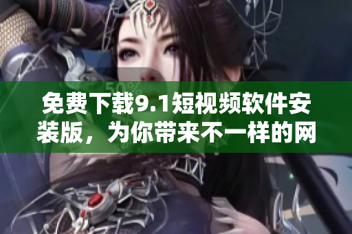 免费下载9.1短视频软件安装版，为你带来不一样的网络体验！