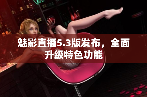 魅影直播5.3版发布，全面升级特色功能