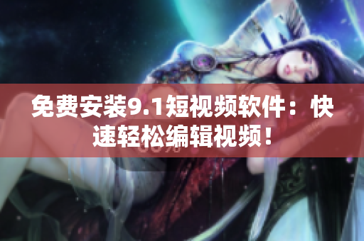 免费安装9.1短视频软件：快速轻松编辑视频！