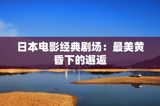 日本电影经典剧场：最美黄昏下的邂逅