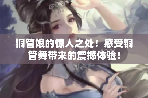 铜管娘的惊人之处！感受铜管舞带来的震撼体验！