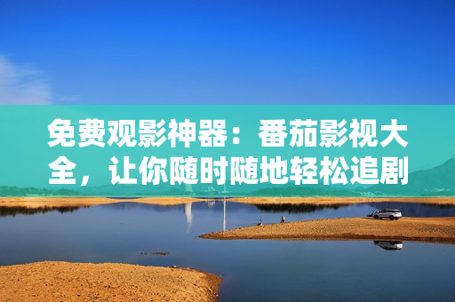 免费观影神器：番茄影视大全，让你随时随地轻松追剧！