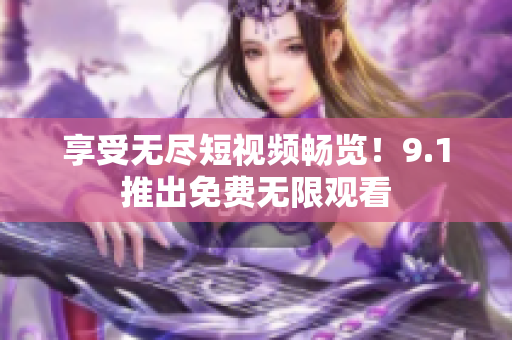享受无尽短视频畅览！9.1推出免费无限观看