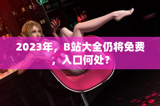 2023年，B站大全仍将免费，入口何处？
