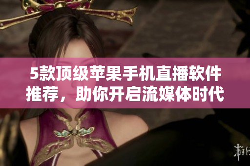 5款顶级苹果手机直播软件推荐，助你开启流媒体时代
