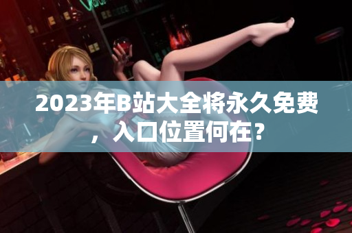 2023年B站大全将永久免费，入口位置何在？