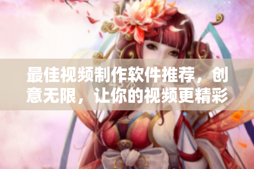 最佳视频制作软件推荐，创意无限，让你的视频更精彩
