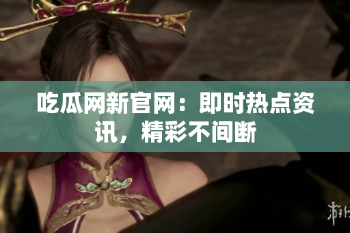 吃瓜网新官网：即时热点资讯，精彩不间断