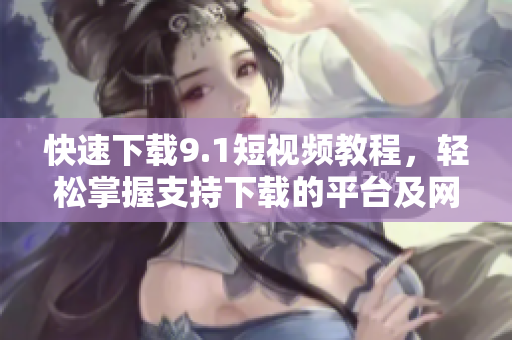 快速下载9.1短视频教程，轻松掌握支持下载的平台及网站！