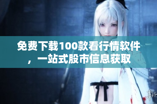 免费下载100款看行情软件，一站式股市信息获取