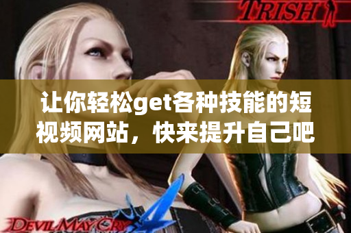 让你轻松get各种技能的短视频网站，快来提升自己吧！